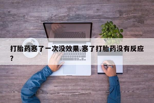 打胎药药店有卖打胎药塞了一次没效果.塞了打胎药没有反应？