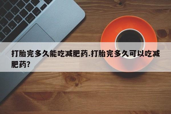打胎药药店有卖打胎完多久能吃减肥药.打胎完多久可以吃减肥药？