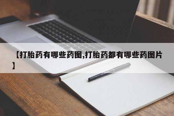 打胎药药店有卖【打胎药有哪些药图,打胎药都有哪些药图片】