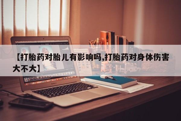 打胎药药店有卖【打胎药对胎儿有影响吗,打胎药对身体伤害大不大】