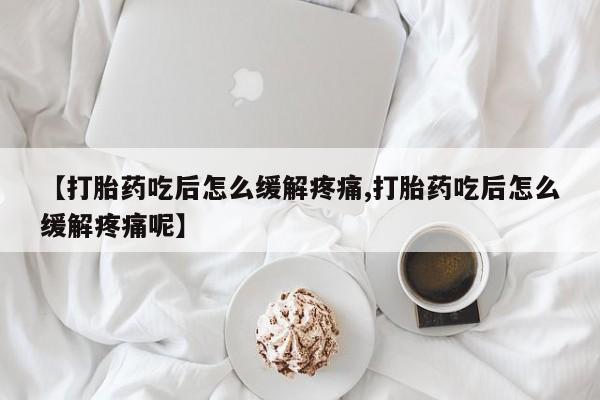 打胎药药店有卖【打胎药吃后怎么缓解疼痛,打胎药吃后怎么缓解疼痛呢】