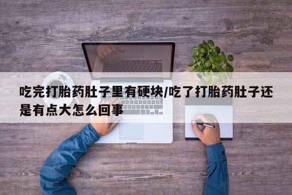 打胎药药店有卖吃完打胎药肚子里有硬块/吃了打胎药肚子还是有点大怎么回事