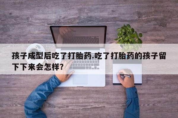 打胎药药店有卖孩子成型后吃了打胎药.吃了打胎药的孩子留下下来会怎样？
