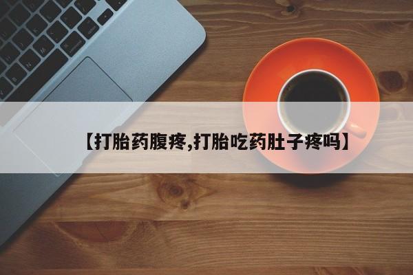 打胎药药店有卖【打胎药腹疼,打胎吃药肚子疼吗】
