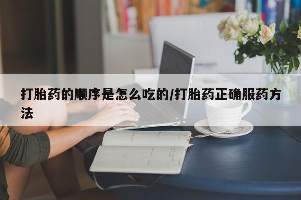 打胎药药店有卖打胎药的顺序是怎么吃的/打胎药正确服药方法
