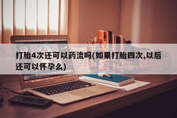 打胎药药店有卖打胎4次还可以药流吗(如果打胎四次,以后还可以怀孕么)