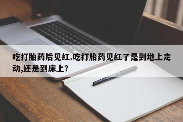 打胎药药店有卖吃打胎药后见红.吃打胎药见红了是到地上走动,还是到床上？