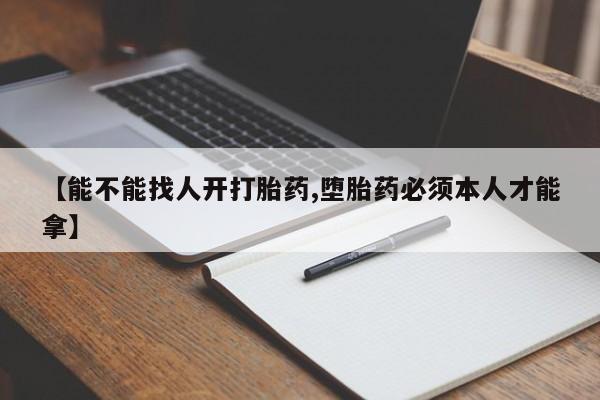 打胎药药店有卖【能不能找人开打胎药,堕胎药必须本人才能拿】
