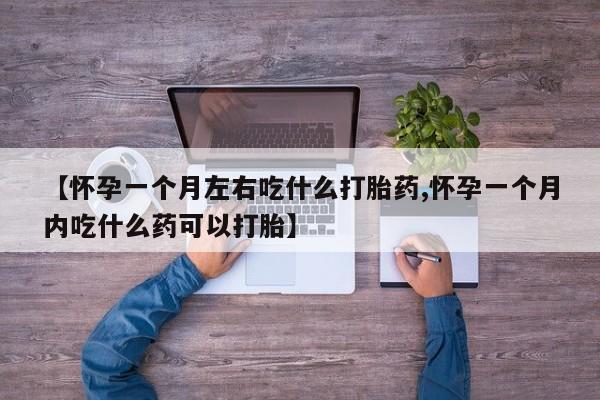 打胎药药店有卖【怀孕一个月左右吃什么打胎药,怀孕一个月内吃什么药可以打胎】