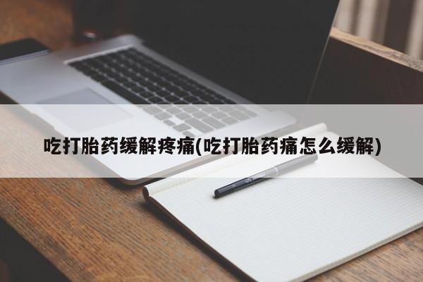 打胎药药店有卖吃打胎药缓解疼痛(吃打胎药痛怎么缓解)