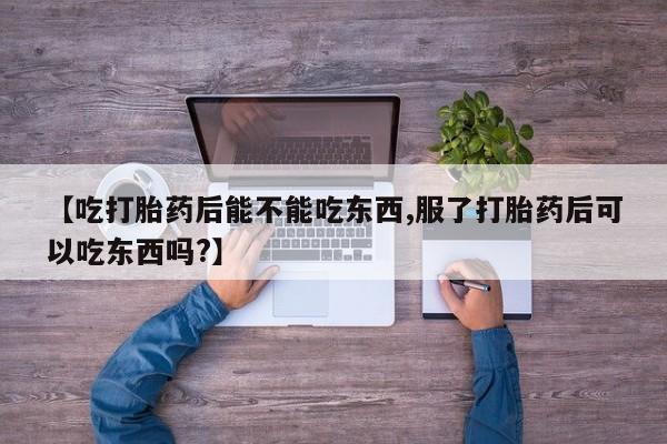 打胎药药店有卖【吃打胎药后能不能吃东西,服了打胎药后可以吃东西吗?】