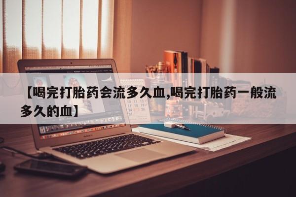 打胎药药店有卖【喝完打胎药会流多久血,喝完打胎药一般流多久的血】