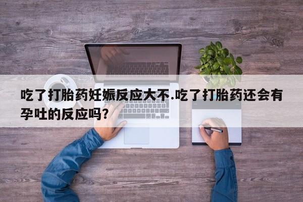 打胎药药店有卖吃了打胎药妊娠反应大不.吃了打胎药还会有孕吐的反应吗？