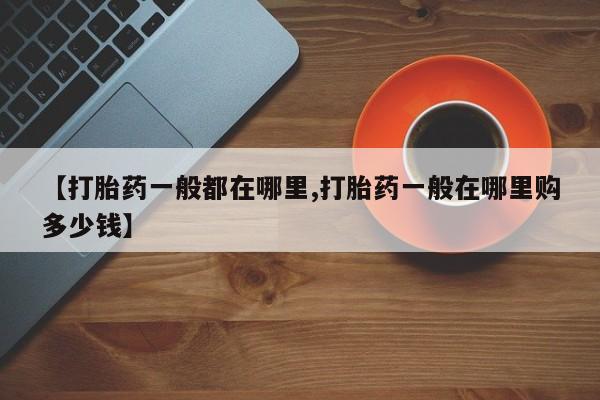 打胎药药店有卖【打胎药一般都在哪里,打胎药一般在哪里购多少钱】