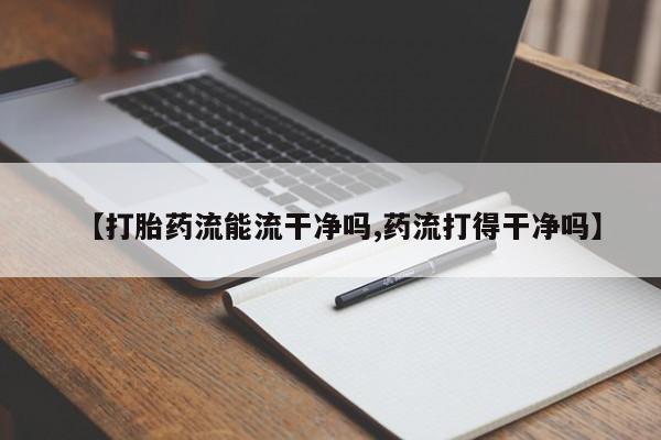 打胎药药店有卖【打胎药流能流干净吗,药流打得干净吗】