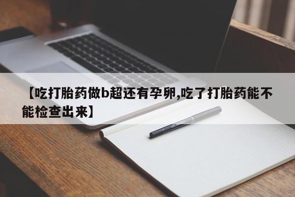 打胎药药店有卖【吃打胎药做b超还有孕卵,吃了打胎药能不能检查出来】