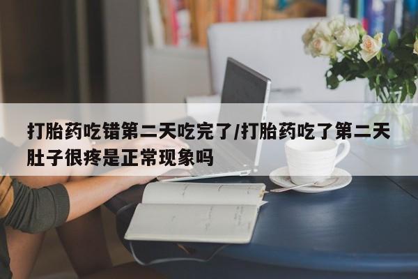 打胎药药店有卖打胎药吃错第二天吃完了/打胎药吃了第二天肚子很疼是正常现象吗