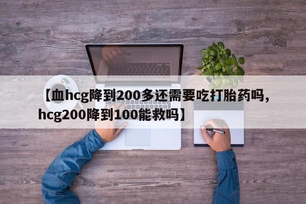 打胎药药店有卖【血hcg降到200多还需要吃打胎药吗,hcg200降到100能救吗】