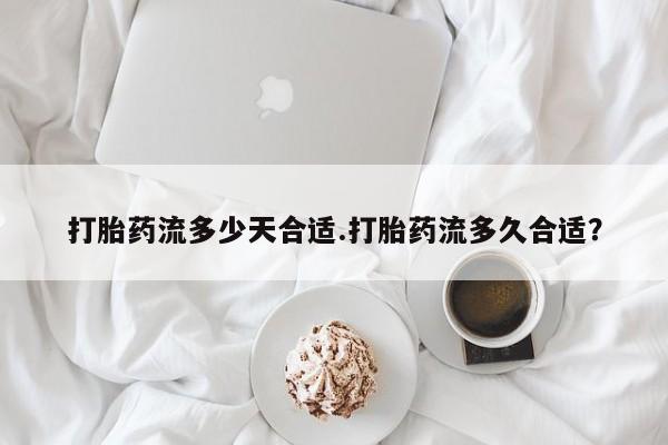 打胎药药店有卖打胎药流多少天合适.打胎药流多久合适？