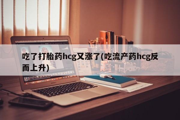 打胎药药店有卖吃了打胎药hcg又涨了(吃流产药hcg反而上升)
