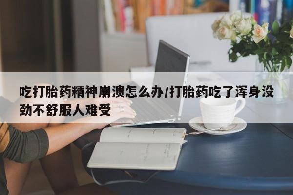 打胎药药店有卖吃打胎药精神崩溃怎么办/打胎药吃了浑身没劲不舒服人难受
