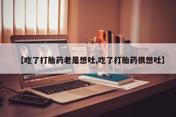 打胎药药店有卖【吃了打胎药老是想吐,吃了打胎药很想吐】