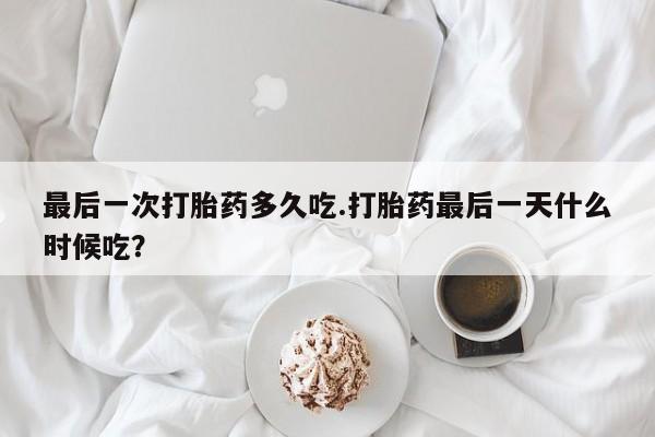 打胎药药店有卖最后一次打胎药多久吃.打胎药最后一天什么时候吃？