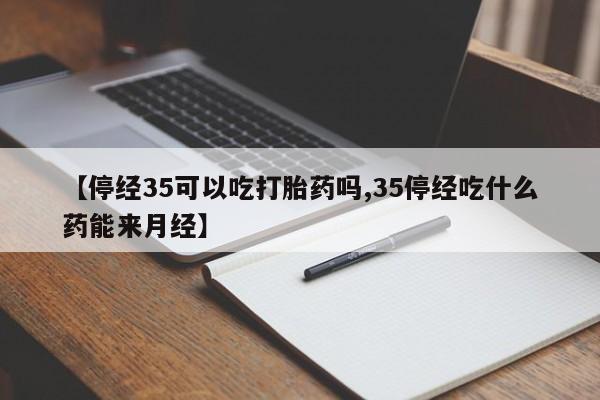 打胎药药店有卖【停经35可以吃打胎药吗,35停经吃什么药能来月经】
