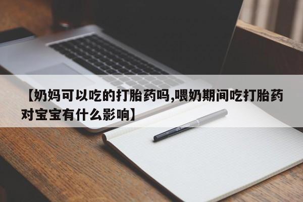 打胎药药店有卖【奶妈可以吃的打胎药吗,喂奶期间吃打胎药对宝宝有什么影响】