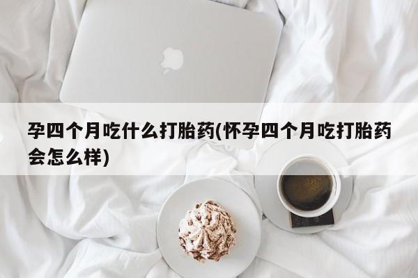 打胎药药店有卖孕四个月吃什么打胎药(怀孕四个月吃打胎药会怎么样)