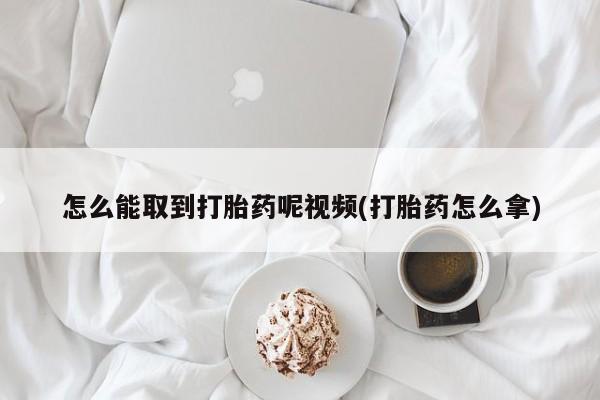 打胎药药店有卖怎么能取到打胎药呢视频(打胎药怎么拿)