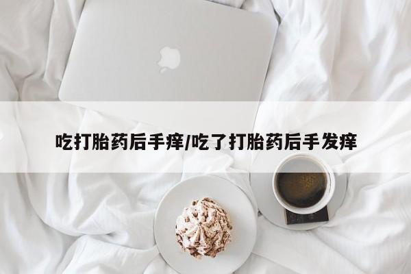 打胎药药店有卖吃打胎药后手痒/吃了打胎药后手发痒