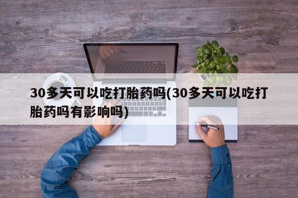 打胎药药店有卖30多天可以吃打胎药吗(30多天可以吃打胎药吗有影响吗)