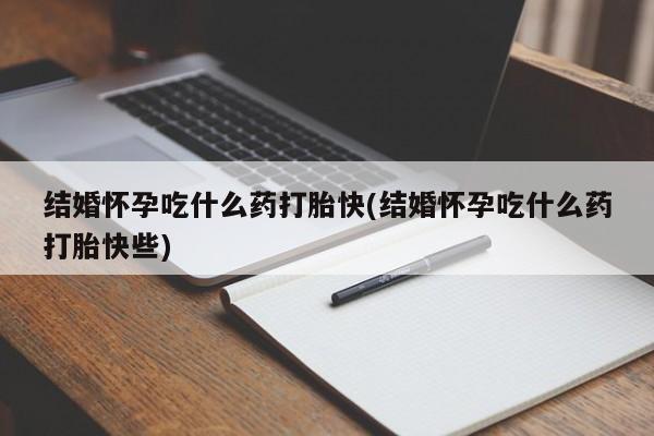 打胎药药店有卖结婚怀孕吃什么药打胎快(结婚怀孕吃什么药打胎快些)