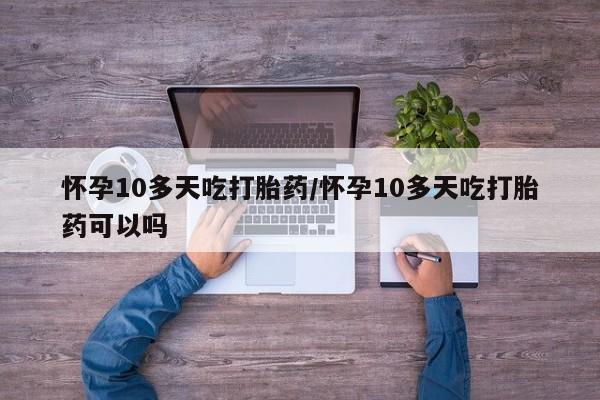 打胎药药店有卖怀孕10多天吃打胎药/怀孕10多天吃打胎药可以吗
