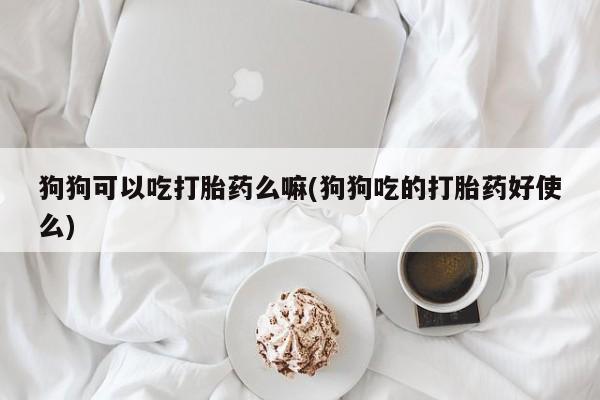 打胎药药店有卖狗狗可以吃打胎药么嘛(狗狗吃的打胎药好使么)