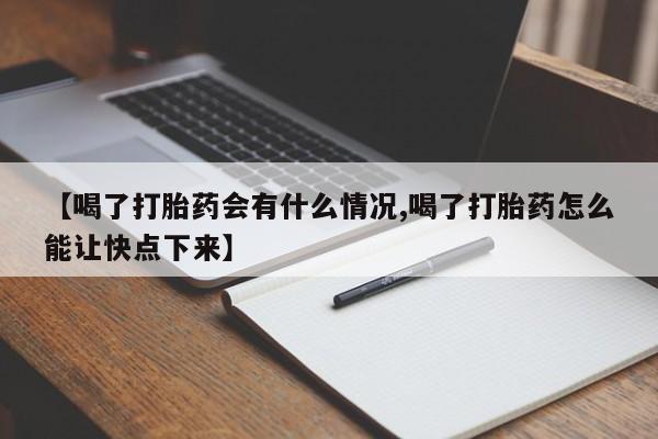 打胎药药店有卖【喝了打胎药会有什么情况,喝了打胎药怎么能让快点下来】