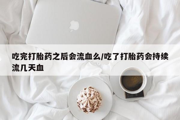 打胎药药店有卖吃完打胎药之后会流血么/吃了打胎药会持续流几天血