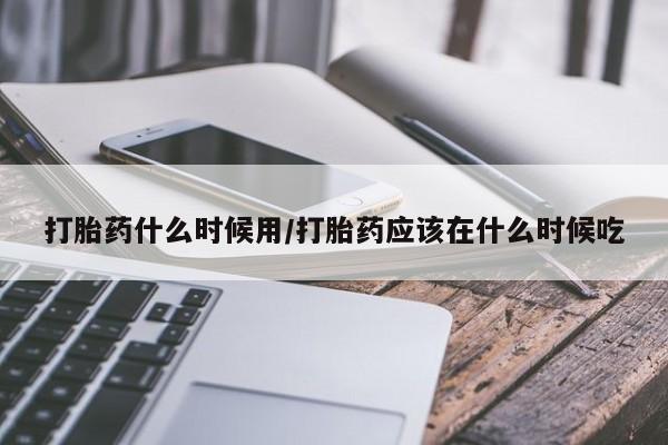 打胎药药店有卖打胎药什么时候用/打胎药应该在什么时候吃