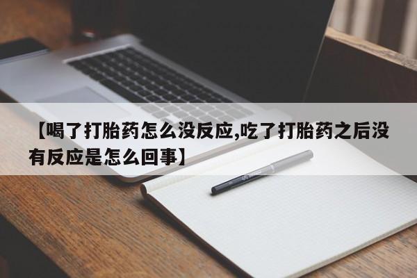打胎药药店有卖【喝了打胎药怎么没反应,吃了打胎药之后没有反应是怎么回事】